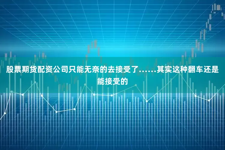 股票期货配资公司只能无奈的去接受了……其实这种翻车还是能接受的