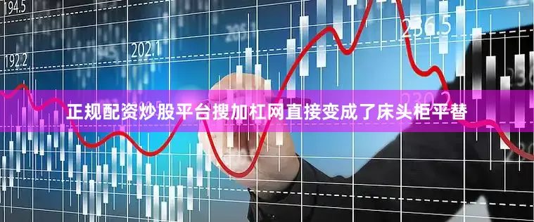 正规配资炒股平台搜加杠网直接变成了床头柜平替