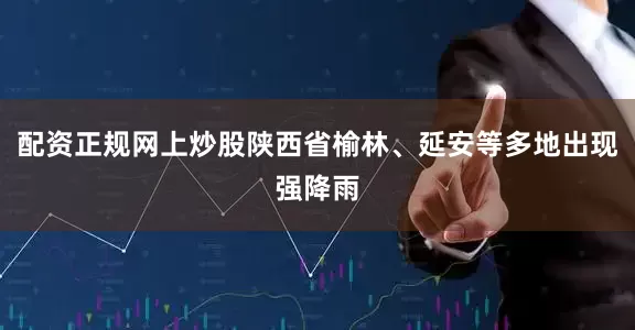 配资正规网上炒股陕西省榆林、延安等多地出现强降雨