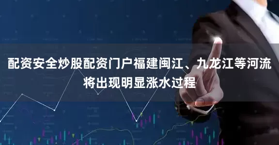 配资安全炒股配资门户福建闽江、九龙江等河流将出现明显涨水过程