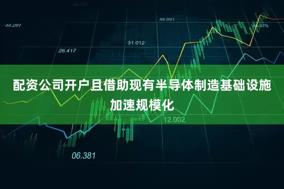 配资公司开户且借助现有半导体制造基础设施加速规模化