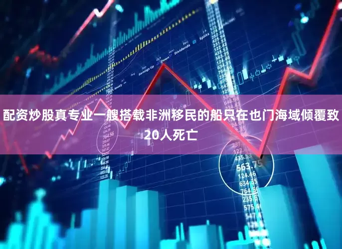 配资炒股真专业一艘搭载非洲移民的船只在也门海域倾覆致20人死亡