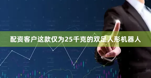配资客户这款仅为25千克的双足人形机器人