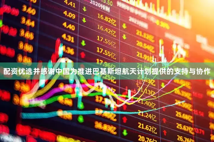 配资优选并感谢中国为推进巴基斯坦航天计划提供的支持与协作