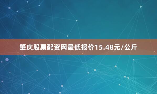 肇庆股票配资网最低报价15.48元/公斤