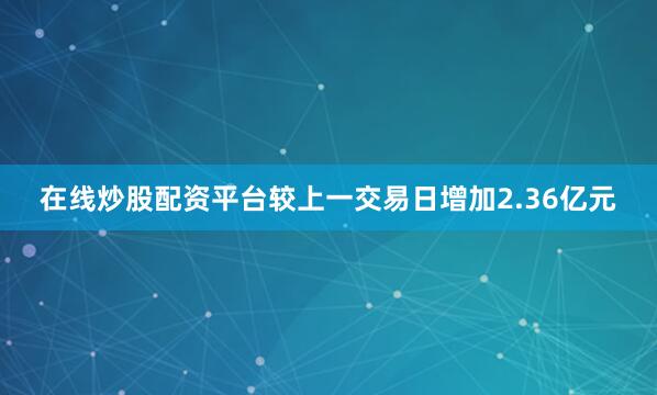 在线炒股配资平台较上一交易日增加2.36亿元