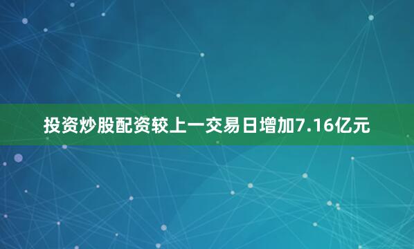 投资炒股配资较上一交易日增加7.16亿元