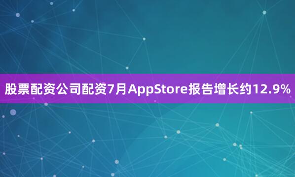 股票配资公司配资7月AppStore报告增长约12.9%