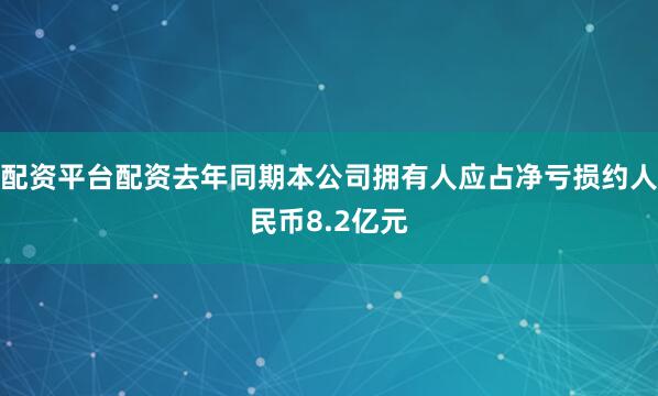 配资平台配资去年同期本公司拥有人应占净亏损约人民币8.2亿元
