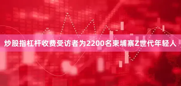 炒股指杠杆收费受访者为2200名柬埔寨Z世代年轻人