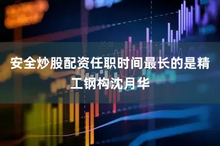 安全炒股配资任职时间最长的是精工钢构沈月华