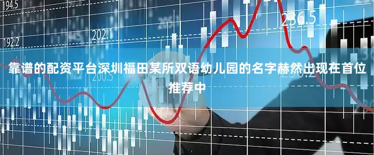 靠谱的配资平台深圳福田某所双语幼儿园的名字赫然出现在首位推荐中