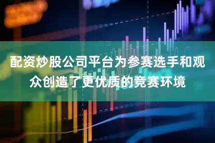 配资炒股公司平台为参赛选手和观众创造了更优质的竞赛环境