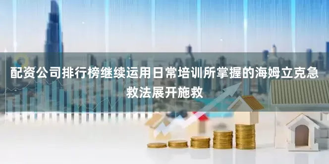 配资公司排行榜继续运用日常培训所掌握的海姆立克急救法展开施救
