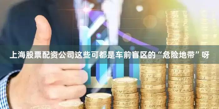 上海股票配资公司这些可都是车前盲区的“危险地带”呀