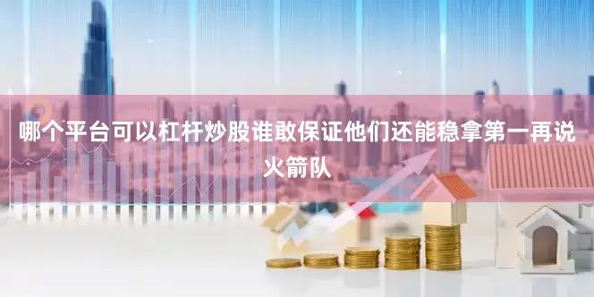 哪个平台可以杠杆炒股谁敢保证他们还能稳拿第一再说火箭队