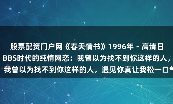 股票配资门户网《春天情书》1996年 - 高清日语中字豆瓣8.6分经典 - BBS时代的纯情网恋：我曾以为找不到你这样的人，遇见你真让我松一口气