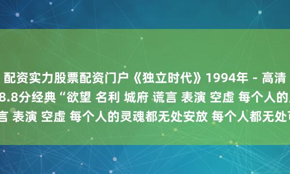 配资实力股票配资门户《独立时代》1994年 - 高清国语中字完整版 - 豆瓣8.8分经典“欲望 名利 城府 谎言 表演 空虚 每个人的灵魂都无处安放 每个人都无处可逃 ”
