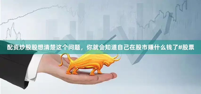 配资炒股股想清楚这个问题，你就会知道自己在股市赚什么钱了#股票