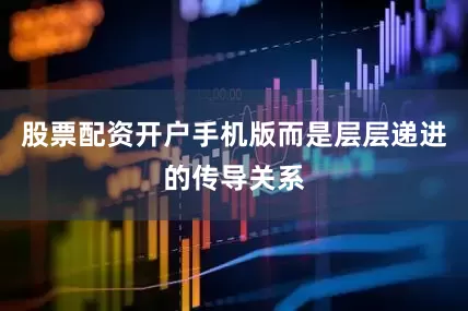 股票配资开户手机版而是层层递进的传导关系