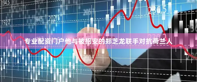 专业配资门户他与被招安的郑芝龙联手对抗荷兰人