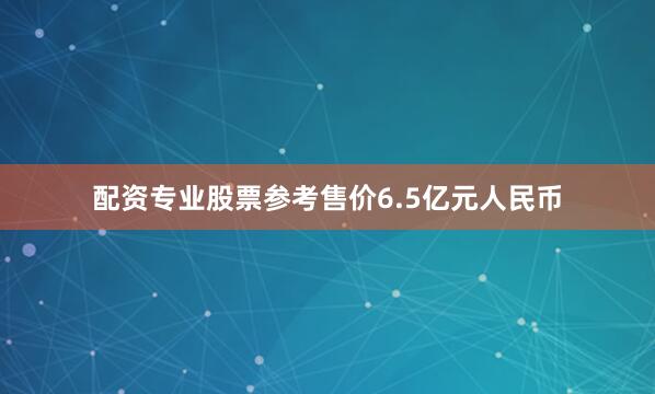 配资专业股票参考售价6.5亿元人民币