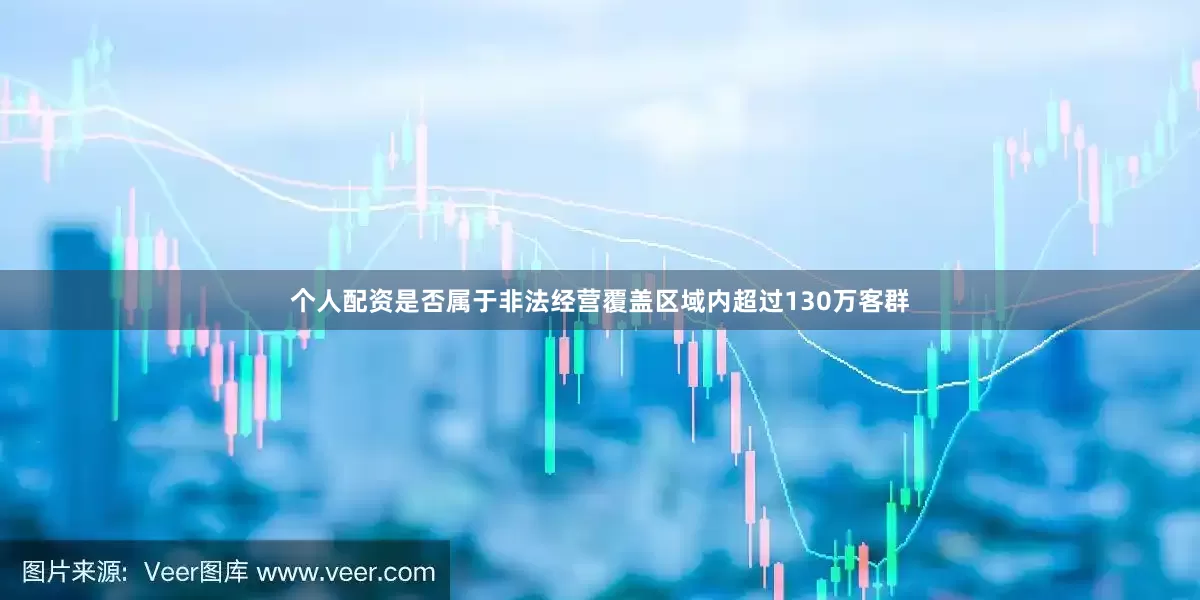 个人配资是否属于非法经营覆盖区域内超过130万客群