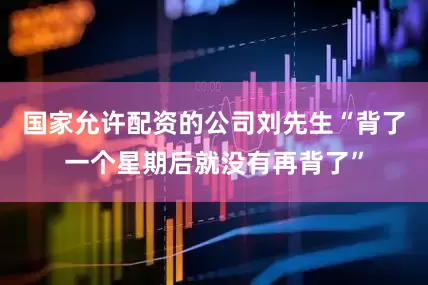 国家允许配资的公司刘先生“背了一个星期后就没有再背了”