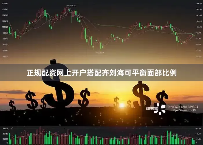 正规配资网上开户搭配齐刘海可平衡面部比例