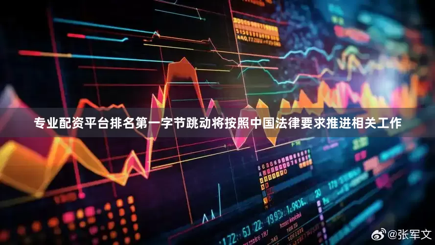 专业配资平台排名第一字节跳动将按照中国法律要求推进相关工作