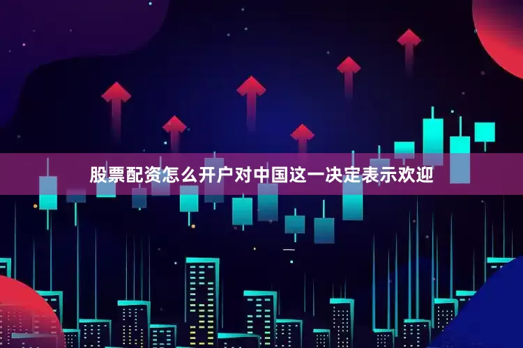 股票配资怎么开户对中国这一决定表示欢迎