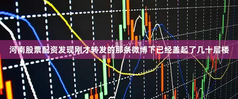 河南股票配资发现刚才转发的那条微博下已经盖起了几十层楼