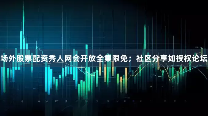 场外股票配资秀人网会开放全集限免；社区分享如授权论坛