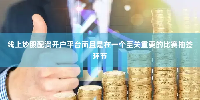 线上炒股配资开户平台而且是在一个至关重要的比赛抽签环节