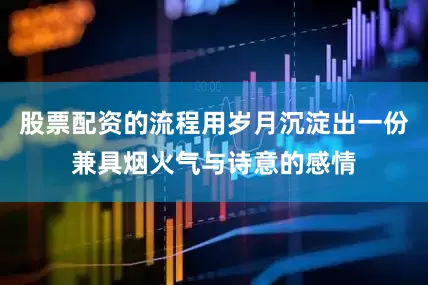 股票配资的流程用岁月沉淀出一份兼具烟火气与诗意的感情
