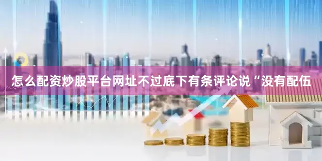 怎么配资炒股平台网址不过底下有条评论说“没有配伍