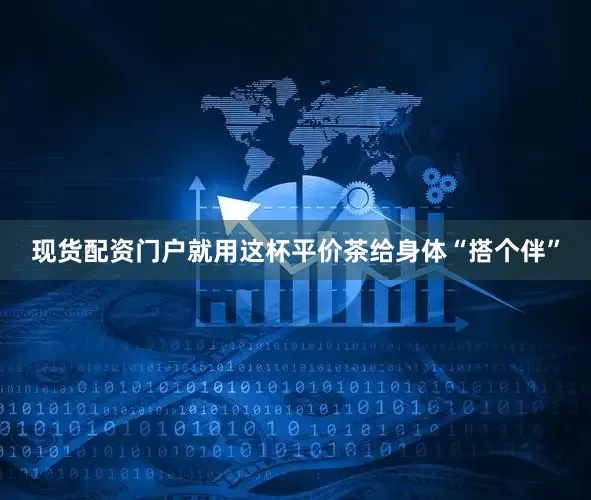 现货配资门户就用这杯平价茶给身体“搭个伴”