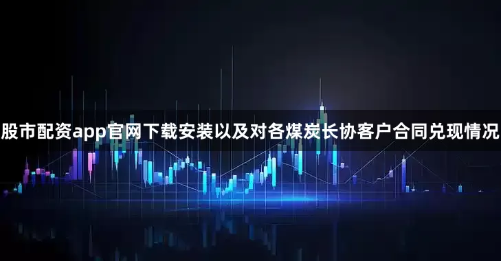 股市配资app官网下载安装以及对各煤炭长协客户合同兑现情况