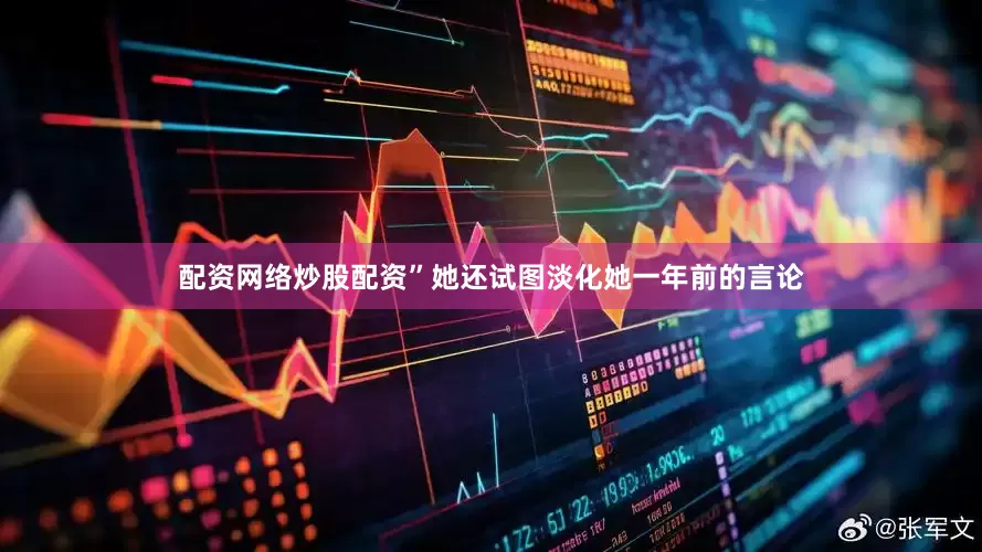 配资网络炒股配资”　　她还试图淡化她一年前的言论