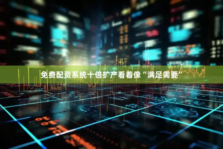 免费配资系统十倍扩产看着像“满足需要”