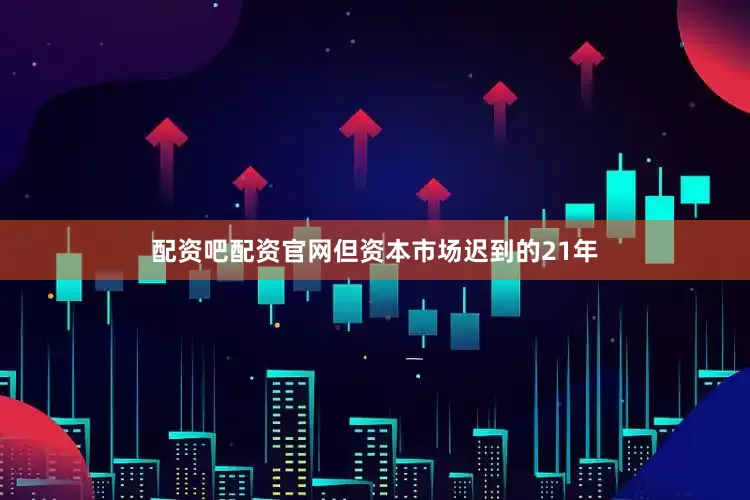配资吧配资官网但资本市场迟到的21年