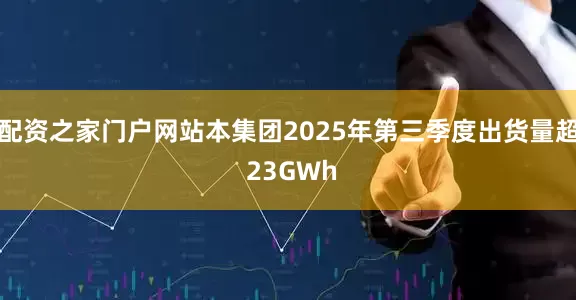 配资之家门户网站本集团2025年第三季度出货量超 23GWh