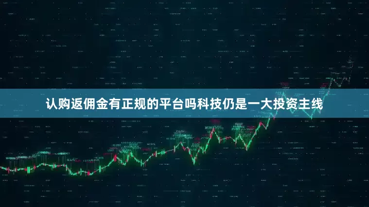 认购返佣金有正规的平台吗科技仍是一大投资主线