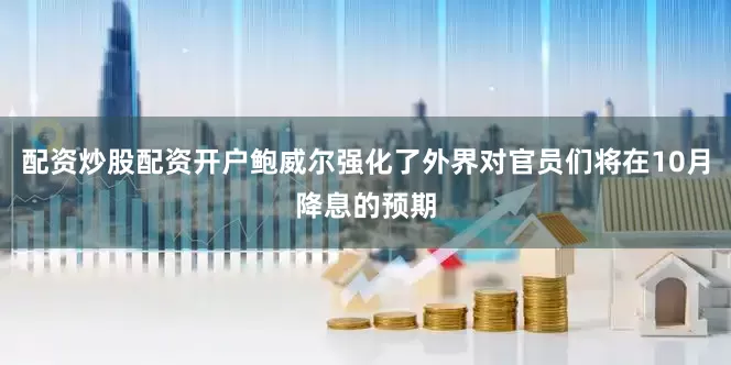 配资炒股配资开户鲍威尔强化了外界对官员们将在10月降息的预期