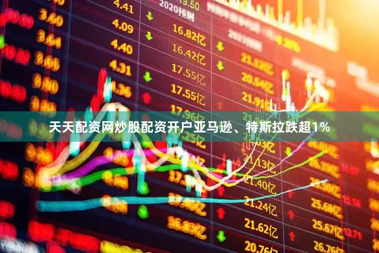 天天配资网炒股配资开户亚马逊、特斯拉跌超1%