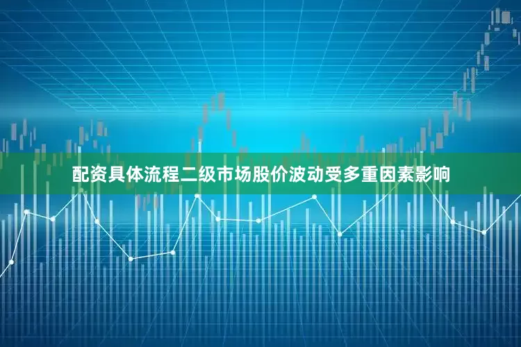 配资具体流程二级市场股价波动受多重因素影响