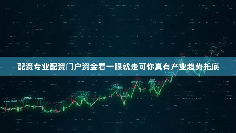 配资专业配资门户资金看一眼就走可你真有产业趋势托底